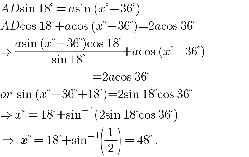 ADsin 18° = asin (x°−36°)  ADcos 18°+acos (x°−36°)=2acos 36°  ⇒ ((asin (x°−36°)cos 18°)/(sin 18°))+acos (x°−36°)                                       =2acos 36°  or  sin (x°−36°+18°)=2sin 18°cos 36°  ⇒ x° = 18°+sin^(−1) (2sin 18°cos 36°)    ⇒  x° = 18°+sin^(−1) ((1/2)) = 48° .  