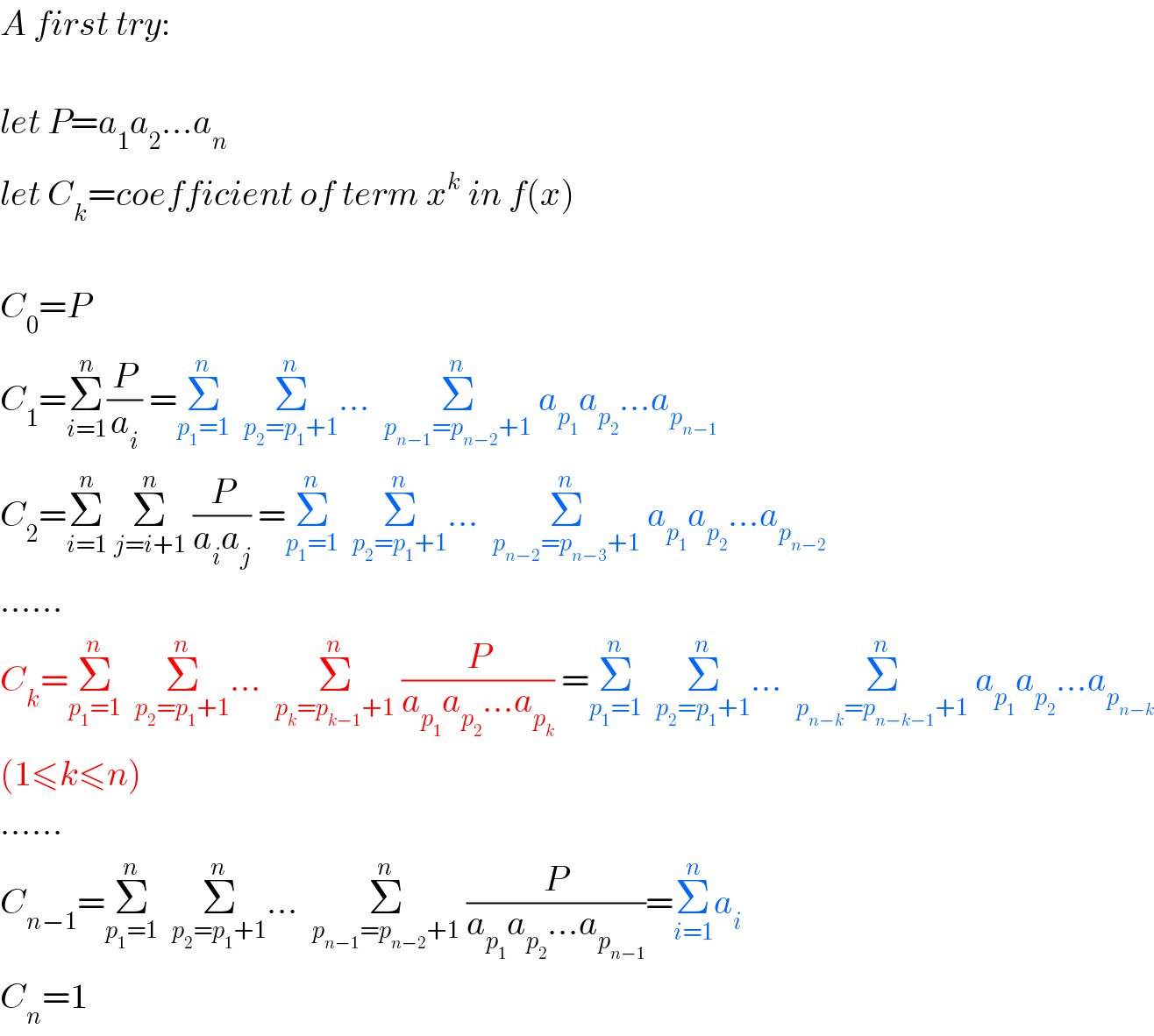A first try:    let P=a_1 a_2 ...a_n   let C_k =coefficient of term x^k  in f(x)    C_0 =P  C_1 =Σ_(i=1) ^n (P/a_i ) =Σ_(p_1 =1) ^n   Σ_(p_2 =p_1 +1) ^n ...  Σ_(p_(n−1) =p_(n−2) +1) ^n  a_p_1  a_p_2  ...a_p_(n−1)    C_2 =Σ_(i=1) ^n  Σ_(j=i+1) ^n  (P/(a_i a_j )) =Σ_(p_1 =1) ^n   Σ_(p_2 =p_1 +1) ^n ...  Σ_(p_(n−2) =p_(n−3) +1) ^n  a_p_1  a_p_2  ...a_p_(n−2)    ......  C_k =Σ_(p_1 =1) ^n   Σ_(p_2 =p_1 +1) ^n ...  Σ_(p_k =p_(k−1) +1) ^n  (P/(a_p_1  a_p_2  ...a_p_k  )) =Σ_(p_1 =1) ^n   Σ_(p_2 =p_1 +1) ^n ...  Σ_(p_(n−k) =p_(n−k−1) +1) ^n  a_p_1  a_p_2  ...a_p_(n−k)    (1≤k≤n)  ......  C_(n−1) =Σ_(p_1 =1) ^n   Σ_(p_2 =p_1 +1) ^n ...  Σ_(p_(n−1) =p_(n−2) +1) ^n  (P/(a_p_1  a_p_2  ...a_p_(n−1)  ))=Σ_(i=1) ^n a_i   C_n =1  