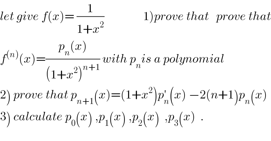 let give f(x)= (1/(1+x^2 ))                1)prove that   prove that  f^((n)) (x)=((p_n (x))/((1+x^2 )^(n+1) )) with p_n is a polynomial  2) prove that p_(n+1) (x)=(1+x^2 )p_n ^′ (x) −2(n+1)p_n (x)  3) calculate p_0 (x) ,p_1 (x) ,p_2 (x)  ,p_3 (x)  .  