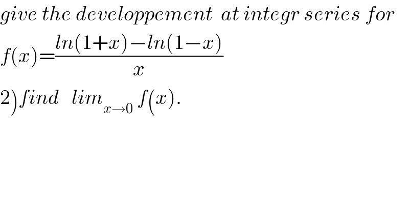 give the developpement  at integr series for  f(x)=((ln(1+x)−ln(1−x))/x)  2)find   lim_(x→0)  f(x).  