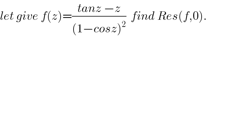 let give f(z)=((tanz −z)/((1−cosz)^2 ))  find Res(f,0).  