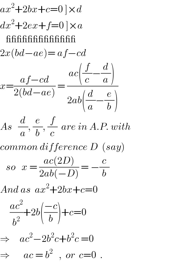 ax^2 +2bx+c=0 ]×d  dx^2 +2ex+f=0 ]×a     _____________  2x(bd−ae)= af−cd  x=((af−cd)/(2(bd−ae))) = ((ac((f/c)−(d/a)) )/(2ab((d/a)−(e/b))))   As   (d/a), (e/b), (f/c)  are in A.P. with  common difference D  (say)     so   x = ((ac(2D))/(2ab(−D))) = −(c/b)  And as  ax^2 +2bx+c=0       ((ac^2 )/b^2 )+2b(((−c)/b))+c=0  ⇒     ac^2 −2b^2 c+b^2 c =0  ⇒       ac = b^2    ,  or  c=0  .  