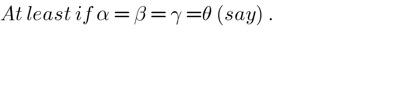 At least if α = β = γ =θ (say) .  