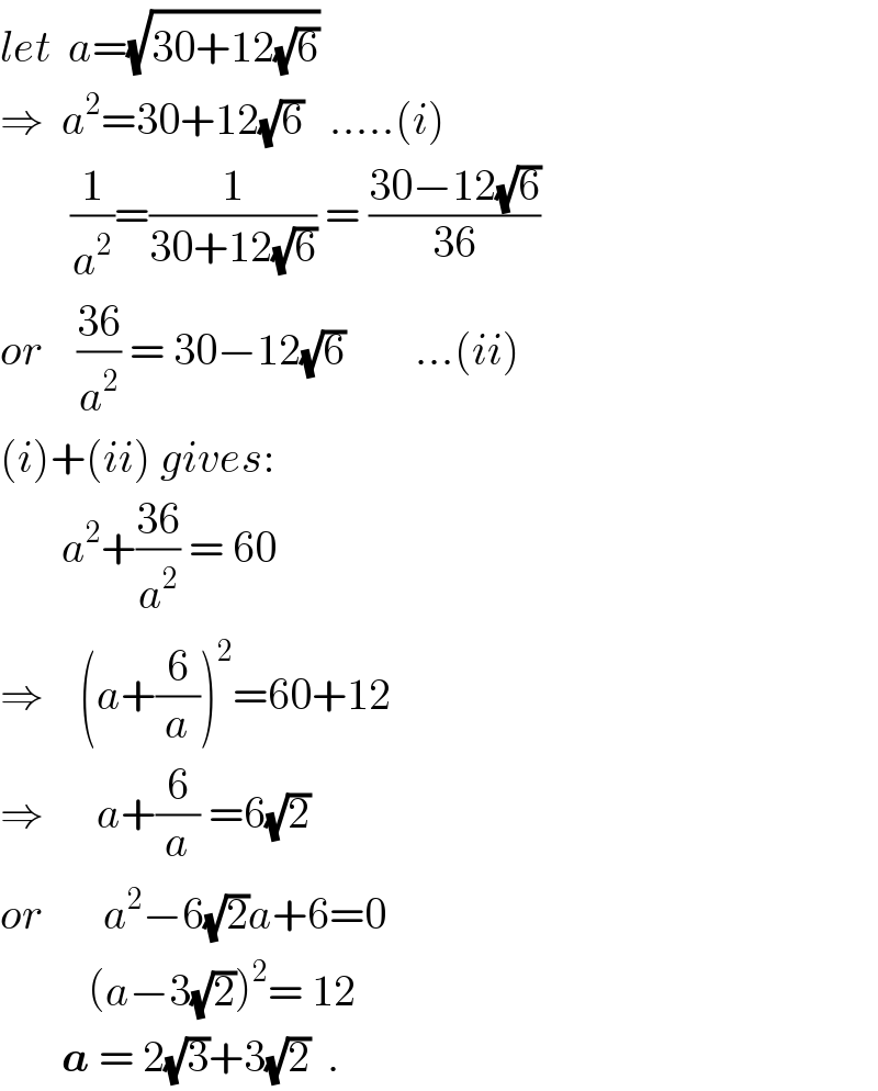 let  a=(√(30+12(√6)))  ⇒  a^2 =30+12(√6)   .....(i)          (1/a^2 )=(1/(30+12(√6))) = ((30−12(√6))/(36))  or    ((36)/a^2 ) = 30−12(√6)        ...(ii)  (i)+(ii) gives:         a^2 +((36)/a^2 ) = 60  ⇒    (a+(6/a))^2 =60+12   ⇒      a+(6/a) =6(√2)  or       a^2 −6(√2)a+6=0            (a−3(√2))^2 = 12         a = 2(√3)+3(√2)  .  