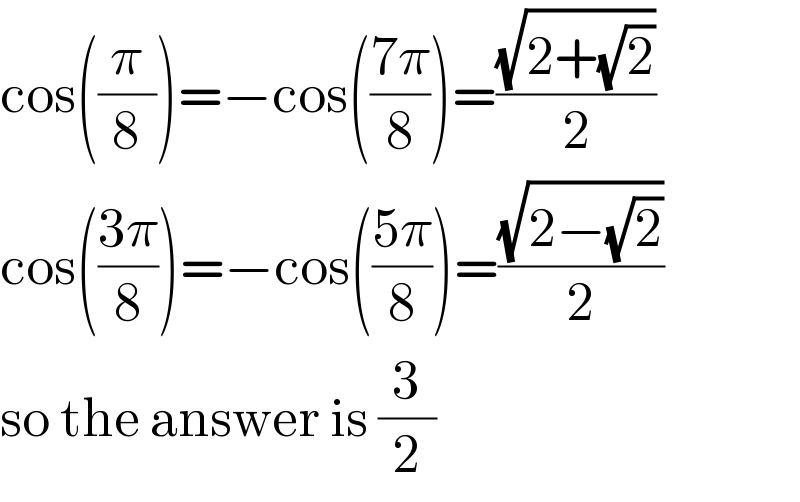 cos((π/8))=−cos(((7π)/8))=((√(2+(√2)))/2)  cos(((3π)/8))=−cos(((5π)/8))=((√(2−(√2)))/2)  so the answer is (3/2)  