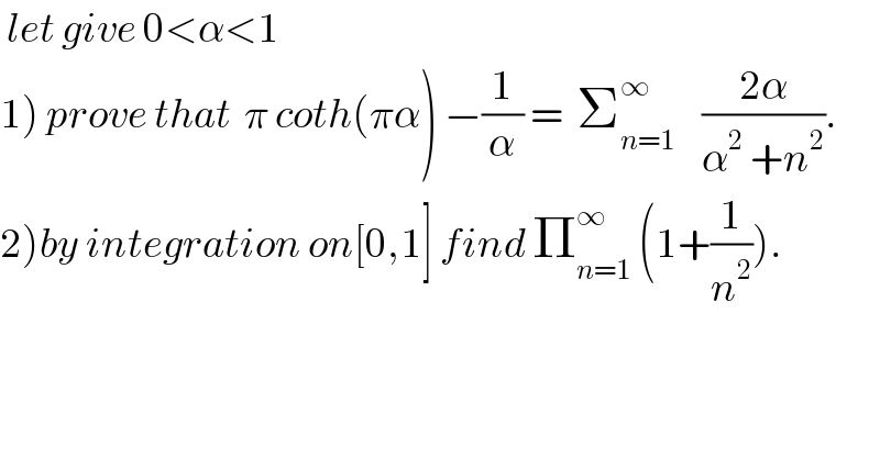  let give 0<α<1  1) prove that  π coth(πα) −(1/α) =  Σ_(n=1) ^∞     ((2α)/(α^2  +n^2 )).  2)by integration on[0,1] find Π_(n=1) ^∞  (1+(1/n^2 )).  