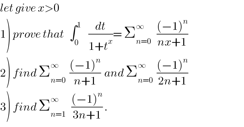let give x>0  1) prove that   ∫_0 ^1     (dt/(1+t^x ))= Σ_(n=0) ^∞    (((−1)^n )/(nx+1))  2) find Σ_(n=0) ^∞   (((−1)^n )/(n+1))  and Σ_(n=0) ^∞   (((−1)^n )/(2n+1))  3) find Σ_(n=1) ^∞    (((−1)^n )/(3n+1)) .  