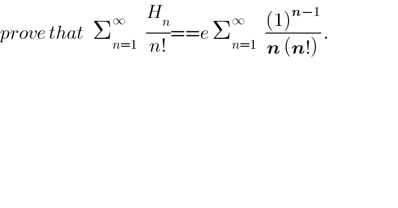 prove that   Σ_(n=1) ^∞    (H_n /(n!))==e Σ_(n=1) ^∞    (((1)^(n−1) )/(n (n!))) .  