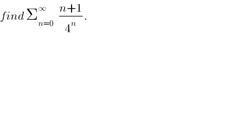 find Σ_(n=0) ^∞    ((n+1)/4^n ) .  