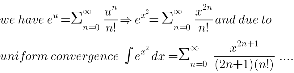 we have e^u  =Σ_(n=0) ^∞   (u^n /(n!)) ⇒ e^x^2  = Σ_(n=0) ^∞   (x^(2n) /(n!)) and due to  uniform convergence  ∫ e^x^2   dx =Σ_(n=0) ^∞    (x^(2n+1) /((2n+1)(n!)))  ....  
