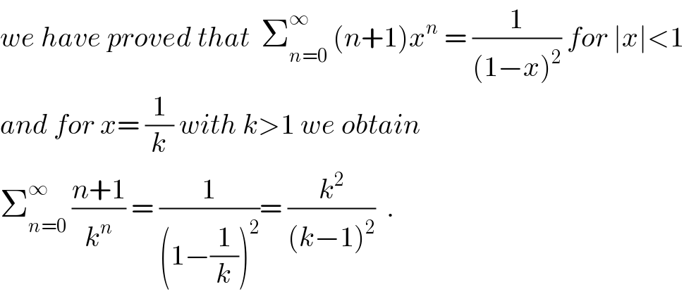 we have proved that  Σ_(n=0) ^∞  (n+1)x^n  = (1/((1−x)^2 )) for ∣x∣<1  and for x= (1/k) with k>1 we obtain  Σ_(n=0) ^∞  ((n+1)/k^n ) = (1/((1−(1/k))^2 ))= (k^2 /((k−1)^2 ))  .  