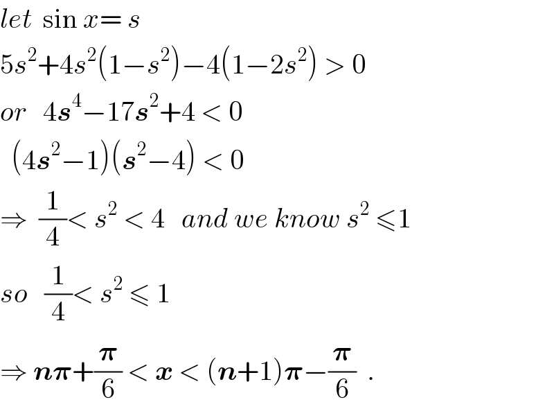 let  sin x= s  5s^2 +4s^2 (1−s^2 )−4(1−2s^2 ) > 0  or   4s^4 −17s^2 +4 < 0    (4s^2 −1)(s^2 −4) < 0  ⇒  (1/4)< s^2  < 4   and we know s^2  ≤1  so   (1/4)< s^2  ≤ 1  ⇒ n𝛑+(𝛑/6) < x < (n+1)𝛑−(𝛑/6)  .  