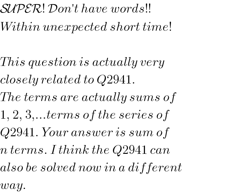 SUPER! Don′t have words!!  Within unexpected short time!    This question is actually very  closely related to Q2941.  The terms are actually sums of  1, 2, 3,...terms of the series of  Q2941. Your answer is sum of  n terms. I think the Q2941 can  also be solved now in a different   way.  