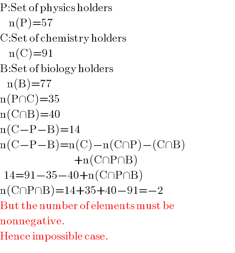 P:Set of physics holders       n(P)=57   C:Set of chemistry holders       n(C)=91  B:Set of biology holders      n(B)=77  n(P∩C)=35  n(C∩B)=40  n(C−P−B)=14  n(C−P−B)=n(C)−n(C∩P)−(C∩B)                                            +n(C∩P∩B)    14=91−35−40+n(C∩P∩B)  n(C∩P∩B)=14+35+40−91=−2  But the number of elements must be  nonnegative.  Hence impossible case.  