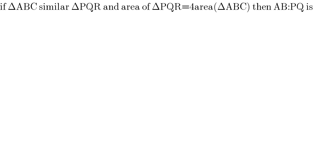 if ΔABC similar ΔPQR and area of ΔPQR=4area(ΔABC) then AB:PQ is  