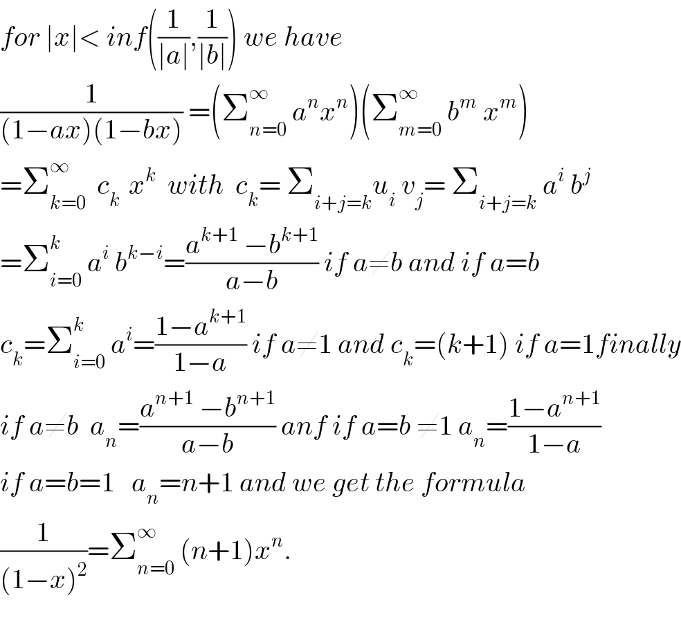 for ∣x∣< inf((1/(∣a∣)),(1/(∣b∣))) we have  (1/((1−ax)(1−bx))) =(Σ_(n=0) ^∞  a^n x^n )(Σ_(m=0) ^∞  b^m  x^m )  =Σ_(k=0) ^∞   c_(k )  x^k   with  c_k = Σ_(i+j=k) u_i  v_j = Σ_(i+j=k)  a^i  b^j   =Σ_(i=0) ^k  a^i  b^(k−i) =((a^(k+1)  −b^(k+1) )/(a−b)) if a≠b and if a=b  c_k =Σ_(i=0) ^k  a^i =((1−a^(k+1) )/(1−a)) if a≠1 and c_k =(k+1) if a=1finally  if a≠b  a_n =((a^(n+1)  −b^(n+1) )/(a−b)) anf if a=b ≠1 a_n =((1−a^(n+1) )/(1−a))  if a=b=1   a_n =n+1 and we get the formula  (1/((1−x)^2 ))=Σ_(n=0) ^∞  (n+1)x^n .    