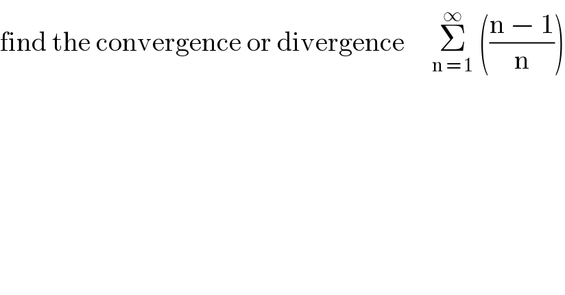 find the convergence or divergence     Σ_(n = 1) ^∞  (((n − 1)/n))  