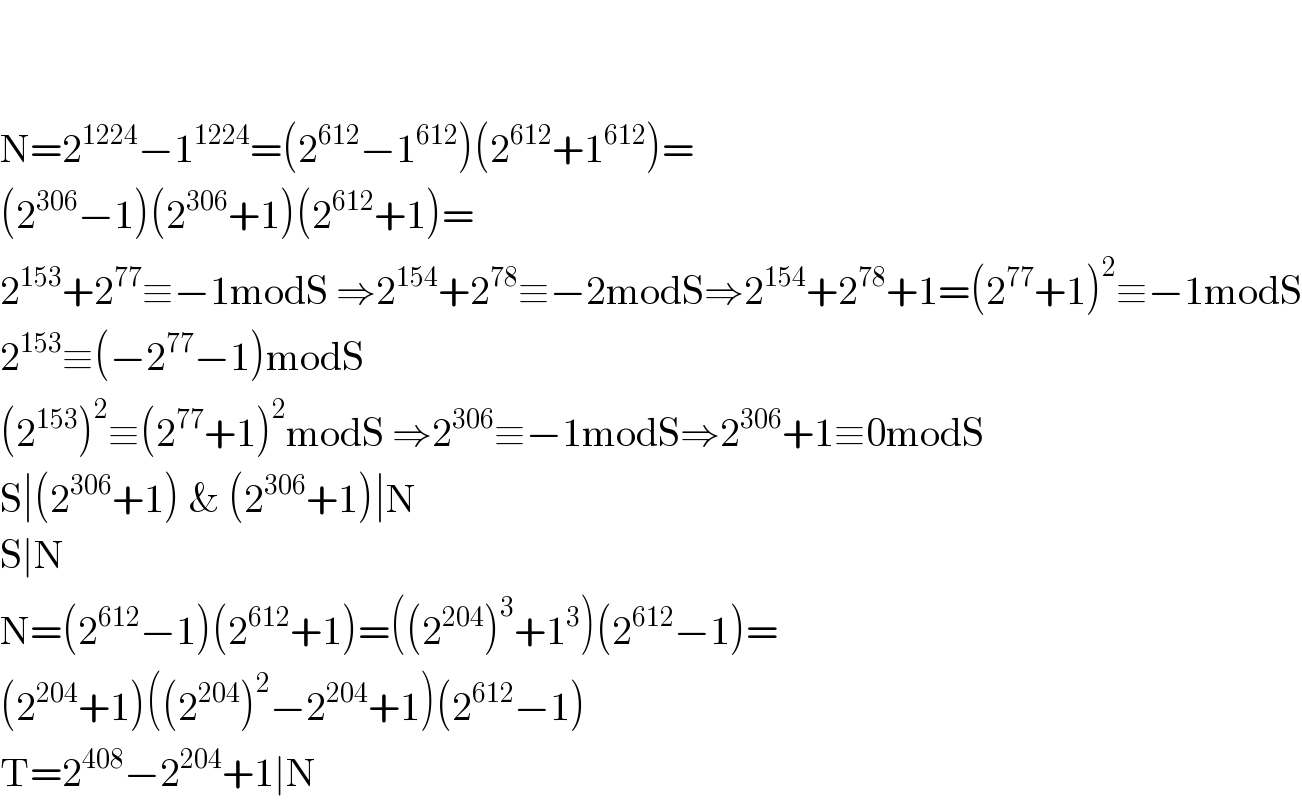     N=2^(1224) −1^(1224) =(2^(612) −1^(612) )(2^(612) +1^(612) )=  (2^(306) −1)(2^(306) +1)(2^(612) +1)=  2^(153) +2^(77) ≡−1modS ⇒2^(154) +2^(78) ≡−2modS⇒2^(154) +2^(78) +1=(2^(77) +1)^2 ≡−1modS  2^(153) ≡(−2^(77) −1)modS  (2^(153) )^2 ≡(2^(77) +1)^2 modS ⇒2^(306) ≡−1modS⇒2^(306) +1≡0modS  S∣(2^(306) +1) & (2^(306) +1)∣N  S∣N  N=(2^(612) −1)(2^(612) +1)=((2^(204) )^3 +1^3 )(2^(612) −1)=  (2^(204) +1)((2^(204) )^2 −2^(204) +1)(2^(612) −1)  T=2^(408) −2^(204) +1∣N  