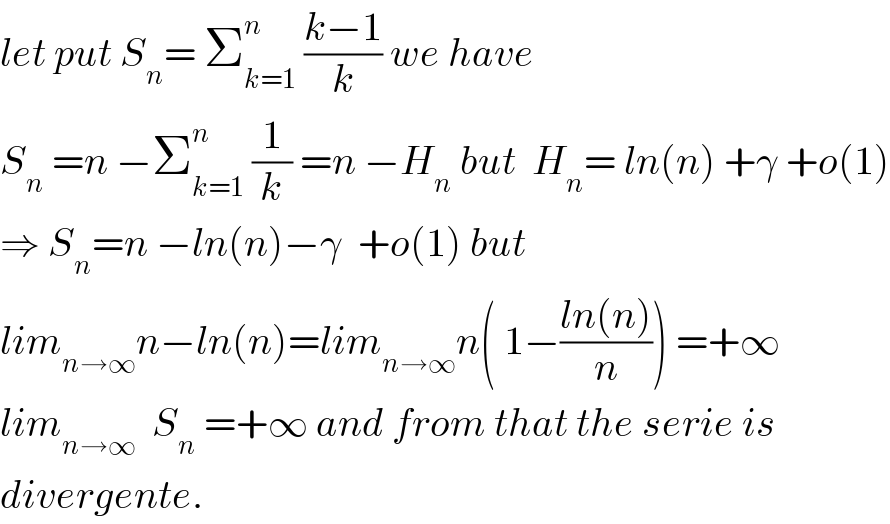 let put S_n = Σ_(k=1) ^n  ((k−1)/k) we have  S_n  =n −Σ_(k=1) ^n  (1/k) =n −H_n  but  H_n = ln(n) +γ +o(1)  ⇒ S_n =n −ln(n)−γ  +o(1) but  lim_(n→∞) n−ln(n)=lim_(n→∞) n( 1−((ln(n))/n)) =+∞  lim_(n→∞)   S_n  =+∞ and from that the serie is  divergente.  
