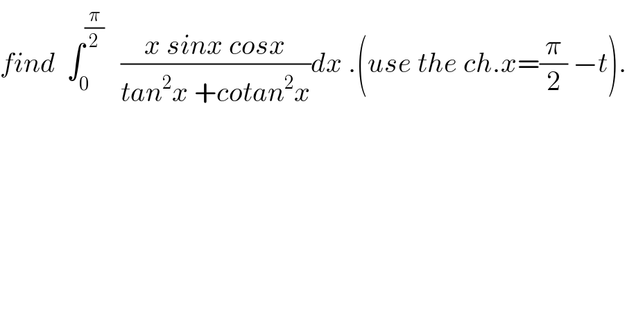 find  ∫_0 ^(π/2)    ((x sinx cosx)/(tan^2 x +cotan^2 x))dx .(use the ch.x=(π/2) −t).  