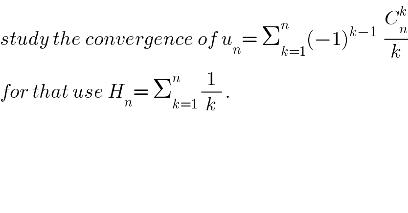 study the convergence of u_n = Σ_(k=1) ^n (−1)^(k−1)   (C_n ^k /k)  for that use H_n = Σ_(k=1) ^n  (1/k) .  