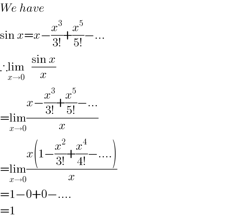 We have  sin x=x−(x^3 /(3!))+(x^5 /(5!))−...  ∴lim_(x→0)    ((sin x)/x)  =lim_(x→0) ((x−(x^3 /(3!))+(x^5 /(5!))−...)/x)  =lim_(x→0) ((x(1−(x^2 /(3!))+(x^4 /(4!))−....))/x)  =1−0+0−....  =1  
