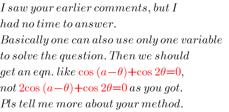 I saw your earlier comments, but I  had no time to answer.  Basically one can also use only one variable  to solve the question. Then we should  get an eqn. like cos (a−θ)+cos 2θ=0,  not 2cos (a−θ)+cos 2θ=0 as you got.  Pls tell me more about your method.  