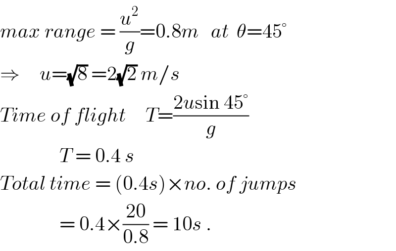 max range = (u^2 /g)=0.8m   at  θ=45°  ⇒     u=(√8) =2(√2) m/s  Time of flight     T=((2usin 45°)/g)                 T = 0.4 s  Total time = (0.4s)×no. of jumps                 = 0.4×((20)/(0.8)) = 10s .  