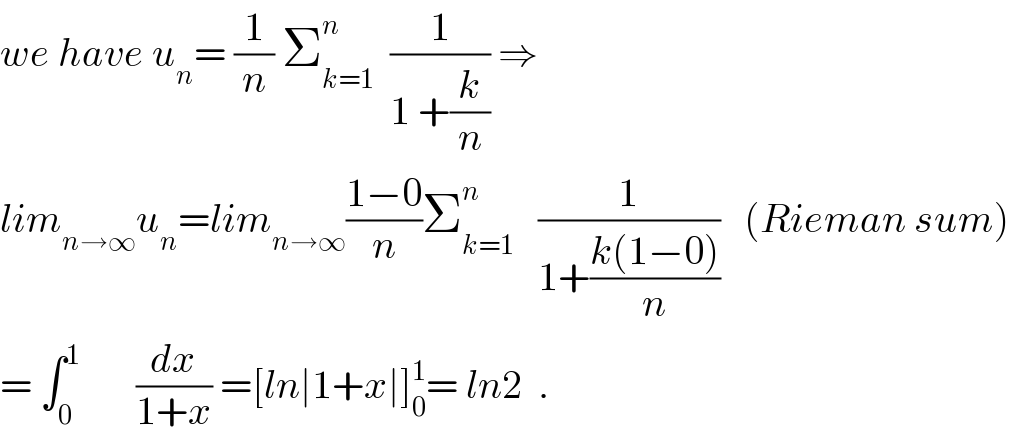 we have u_n = (1/n) Σ_(k=1) ^n   (1/(1 +(k/n))) ⇒  lim_(n→∞) u_n =lim_(n→∞) ((1−0)/n)Σ_(k=1) ^n    (1/(1+((k(1−0))/n)))   (Rieman sum)  = ∫_0 ^1        (dx/(1+x)) =[ln∣1+x∣]_0 ^1 = ln2  .  