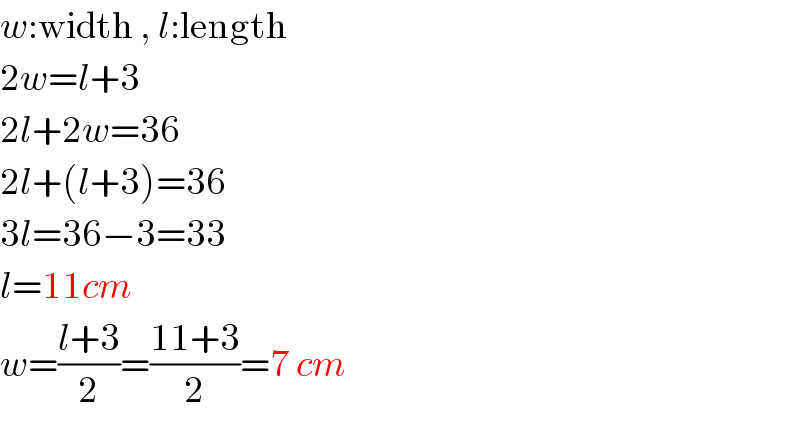 w:width , l:length  2w=l+3  2l+2w=36  2l+(l+3)=36  3l=36−3=33  l=11cm  w=((l+3)/2)=((11+3)/2)=7 cm  