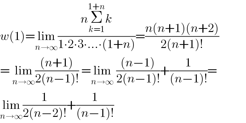 w(1)=lim_(n→∞) ((nΣ_(k=1) ^(1+n) k)/(1∙2∙3∙...∙(1+n)))=((n(n+1)(n+2))/(2(n+1)!))  = lim_(n→∞) (((n+1))/(2(n−1)!)) =lim_(n→∞)  (((n−1))/(2(n−1)!))+(1/((n−1)!))=  lim_(n→∞) (1/(2(n−2)!))+(1/((n−1)!))  