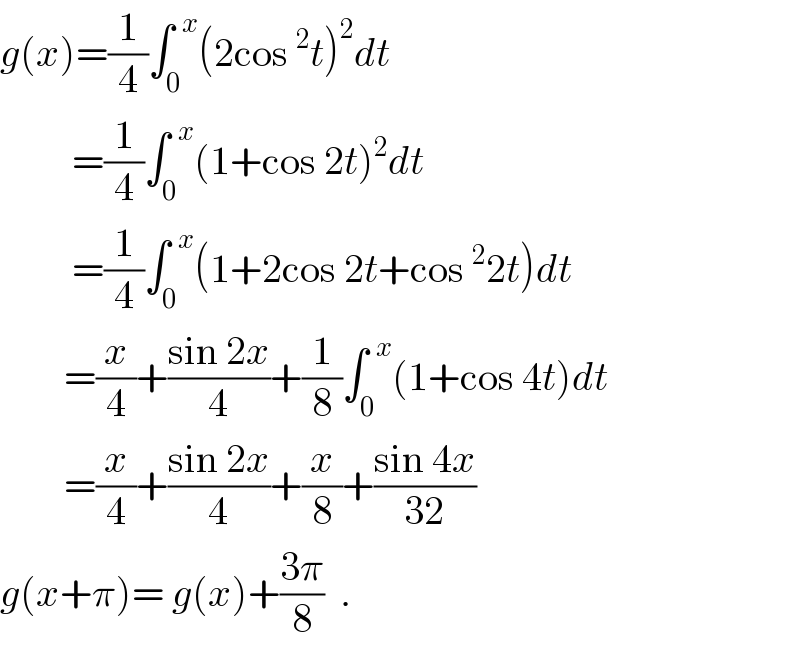 g(x)=(1/4)∫_0 ^(  x) (2cos^2 t)^2 dt           =(1/4)∫_0 ^(  x) (1+cos 2t)^2 dt           =(1/4)∫_0 ^(  x) (1+2cos 2t+cos^2 2t)dt          =(x/4)+((sin 2x)/4)+(1/8)∫_0 ^(  x) (1+cos 4t)dt          =(x/4)+((sin 2x)/4)+(x/8)+((sin 4x)/(32))  g(x+π)= g(x)+((3π)/8)  .  