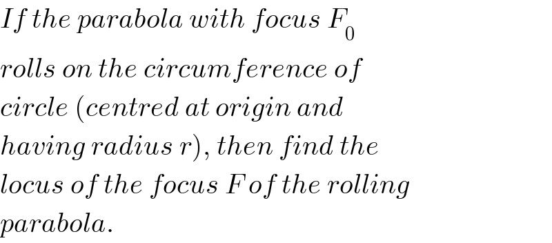 If the parabola with focus F_0   rolls on the circumference of  circle (centred at origin and  having radius r), then find the  locus of the focus F of the rolling  parabola.  