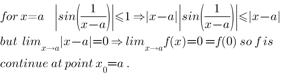 for x≠a    ∣sin((1/(x−a)))∣≤1 ⇒∣x−a∣∣sin((1/(x−a)))∣≤∣x−a∣  but  lim_(x→a) ∣x−a∣=0 ⇒ lim_(x→a) f(x)=0 =f(0) so f is  continue at point x_0 =a .  