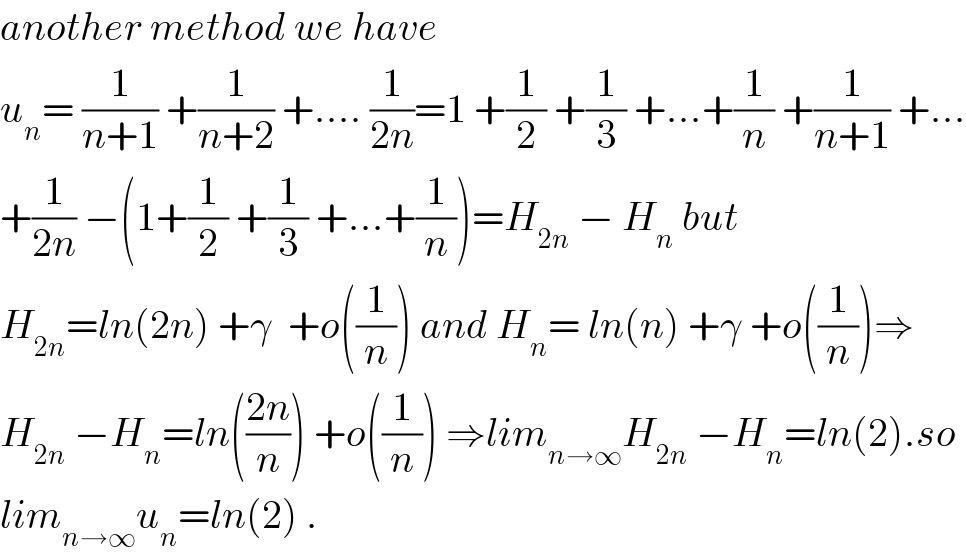another method we have   u_n = (1/(n+1)) +(1/(n+2)) +.... (1/(2n))=1 +(1/2) +(1/3) +...+(1/n) +(1/(n+1)) +...  +(1/(2n)) −(1+(1/2) +(1/3) +...+(1/n))=H_(2n)  − H_n  but  H_(2n) =ln(2n) +γ  +o((1/n)) and H_n = ln(n) +γ +o((1/n))⇒  H_(2n)  −H_n =ln(((2n)/n)) +o((1/n)) ⇒lim_(n→∞) H_(2n)  −H_n =ln(2).so  lim_(n→∞) u_n =ln(2) .  