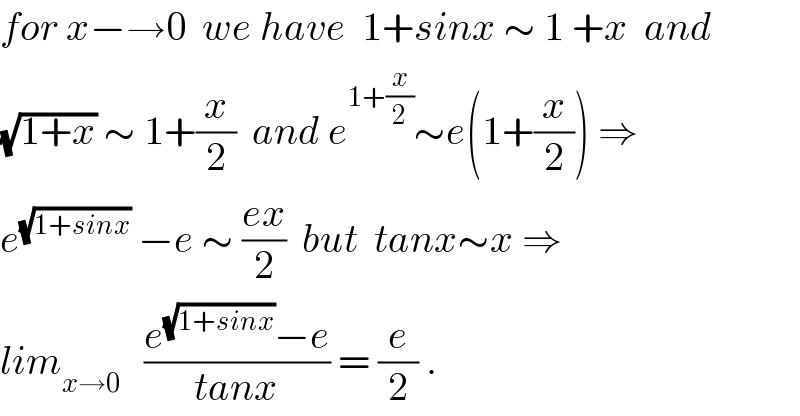for x−→0  we have  1+sinx ∼ 1 +x  and  (√(1+x)) ∼ 1+(x/2)  and e^(1+(x/2)) ∼e(1+(x/2)) ⇒  e^(√(1+sinx))  −e ∼ ((ex)/2)  but  tanx∼x ⇒  lim_(x→0)    ((e^(√(1+sinx)) −e)/(tanx)) = (e/2) .  