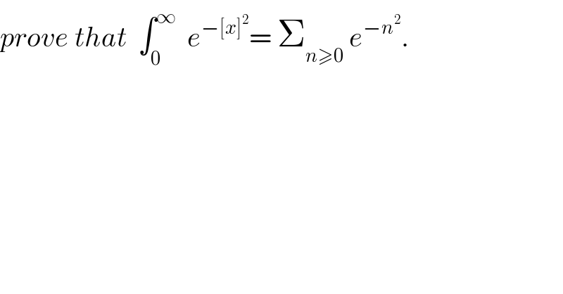 prove that  ∫_0 ^∞   e^(−[x]^2 ) = Σ_(n≥0)  e^(−n^2 ) .  
