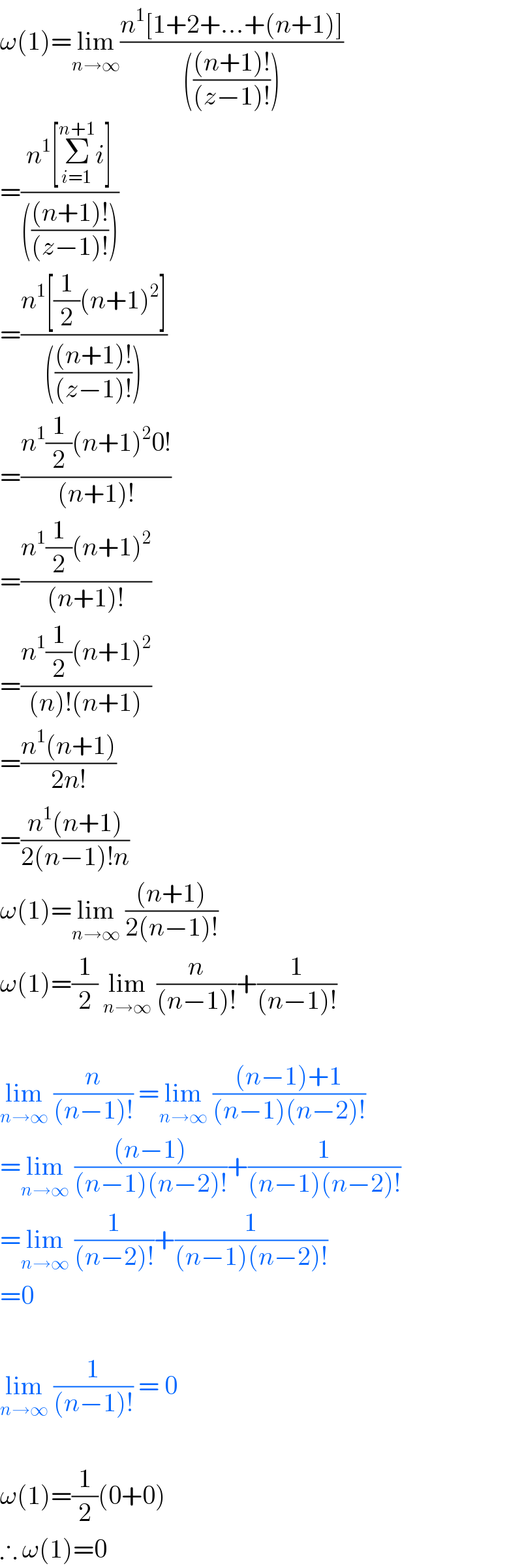 ω(1)=lim_(n→∞) ((n^1 [1+2+...+(n+1)])/(((((n+1)!)/((z−1)!)))))  =((n^1 [Σ_(i=1) ^(n+1) i])/(((((n+1)!)/((z−1)!)))))  =((n^1 [(1/2)(n+1)^2 ])/(((((n+1)!)/((z−1)!)))))  =((n^1 (1/2)(n+1)^2 0!)/((n+1)!))  =((n^1 (1/2)(n+1)^2 )/((n+1)!))  =((n^1 (1/2)(n+1)^2 )/((n)!(n+1)))  =((n^1 (n+1))/(2n!))  =((n^1 (n+1))/(2(n−1)!n))  ω(1)=lim_(n→∞)  (((n+1))/(2(n−1)!))  ω(1)=(1/2) lim_(n→∞)  (n/((n−1)!))+(1/((n−1)!))    lim_(n→∞)  (n/((n−1)!)) =lim_(n→∞)  (((n−1)+1)/((n−1)(n−2)!))  =lim_(n→∞)  (((n−1))/((n−1)(n−2)!))+(1/((n−1)(n−2)!))  =lim_(n→∞)  (1/((n−2)!))+(1/((n−1)(n−2)!))  =0    lim_(n→∞)  (1/((n−1)!)) = 0    ω(1)=(1/2)(0+0)  ∴ ω(1)=0  