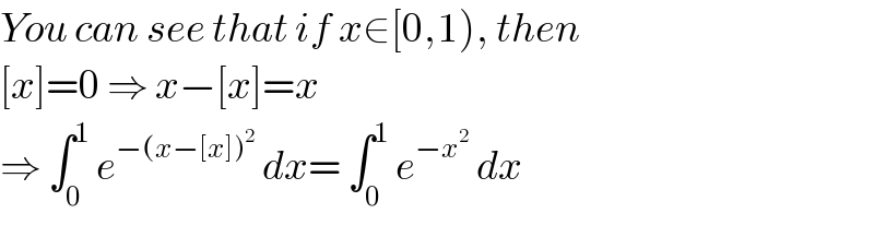 You can see that if x∈[0,1), then  [x]=0 ⇒ x−[x]=x  ⇒ ∫_0 ^1  e^(−(x−[x])^2 )  dx= ∫_0 ^1  e^(−x^2 )  dx  