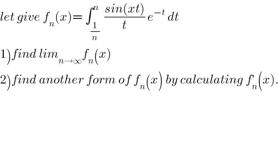 let give f_n (x)= ∫_(1/n) ^n  ((sin(xt))/t) e^(−t)  dt  1)find lim_(n→∞) f_n (x)  2)find another form of f_n (x) by calculating f_n ^′ (x).  