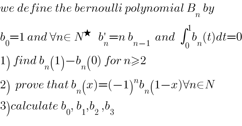 we define the bernoulli polynomial B_n  by  b_0 =1 and ∀n∈ N^★    b_n ^′ =n b_(n−1)   and  ∫_0 ^1 b_n (t)dt=0  1) find b_n (1)−b_n (0) for n≥2  2)  prove that b_n (x)=(−1)^n b_n (1−x)∀n∈N  3)calculate b_0 , b_1 ,b_2  ,b_3   