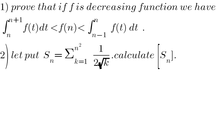 1) prove that if f is decreasing function we have   ∫_n ^(n+1) f(t)dt <f(n)< ∫_(n−1) ^n  f(t) dt  .  2) let put  S_n = Σ_(k=1) ^n^2     (1/(2(√k))) .calculate [S_n ].  