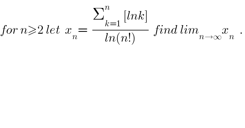 for n≥2 let  x_n =  ((Σ_(k=1) ^n  [lnk])/(ln(n!)))  find lim_(n→∞) x_n   .  