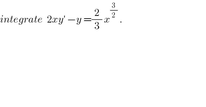 integrate  2xy^′  −y =(2/3) x^(3/2)  .  