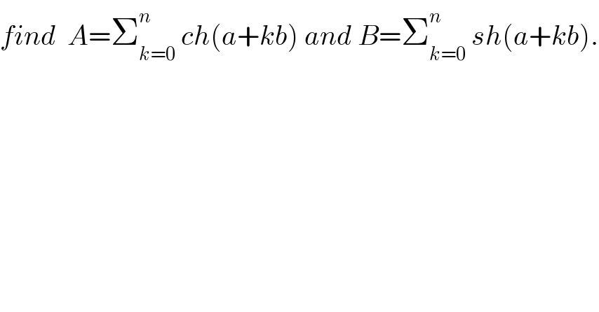 find  A=Σ_(k=0) ^n  ch(a+kb) and B=Σ_(k=0) ^n  sh(a+kb).  