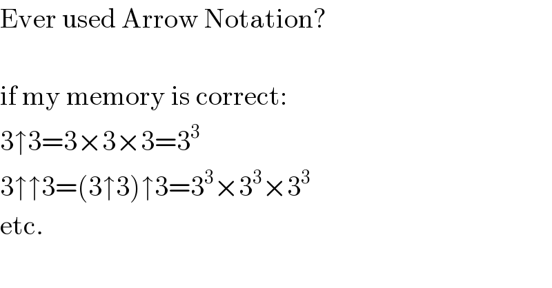 Ever used Arrow Notation?    if my memory is correct:  3↑3=3×3×3=3^3   3↑↑3=(3↑3)↑3=3^3 ×3^3 ×3^3   etc.  