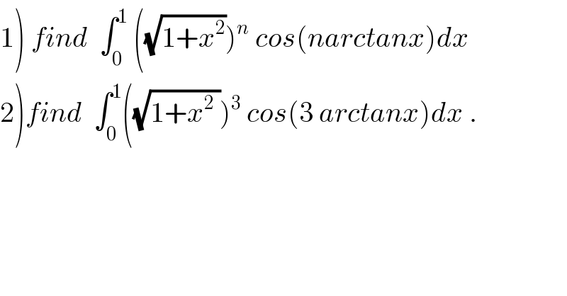 1) find  ∫_0 ^1  ((√(1+x^2 )))^n  cos(narctanx)dx  2)find  ∫_0 ^1 ((√(1+x^2  )))^3  cos(3 arctanx)dx .  