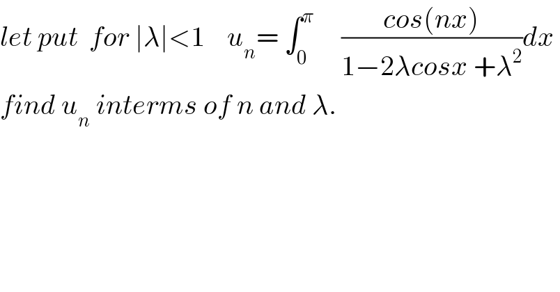 let put  for ∣λ∣<1    u_n = ∫_0 ^π      ((cos(nx))/(1−2λcosx +λ^2 ))dx   find u_n  interms of n and λ.  