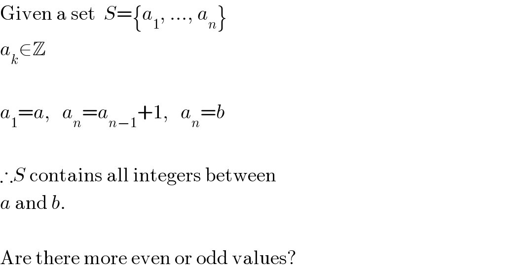Given a set  S={a_1 , ..., a_n }  a_k ∈Z    a_1 =a,   a_n =a_(n−1) +1,   a_n =b    ∴S contains all integers between  a and b.    Are there more even or odd values?  