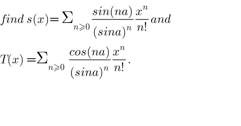 find s(x)= Σ_(n≥0)  ((sin(na))/((sina)^n )) (x^n /(n!)) and   T(x) =Σ_(n≥0)   ((cos(na))/((sina)^n )) (x^n /(n!)) .  
